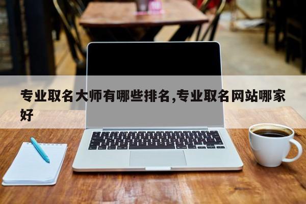 专业取名大师有哪些排名,专业取名网站哪家好