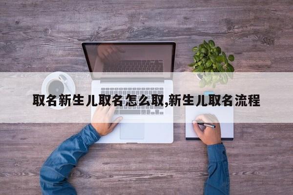 取名新生儿取名怎么取,新生儿取名流程