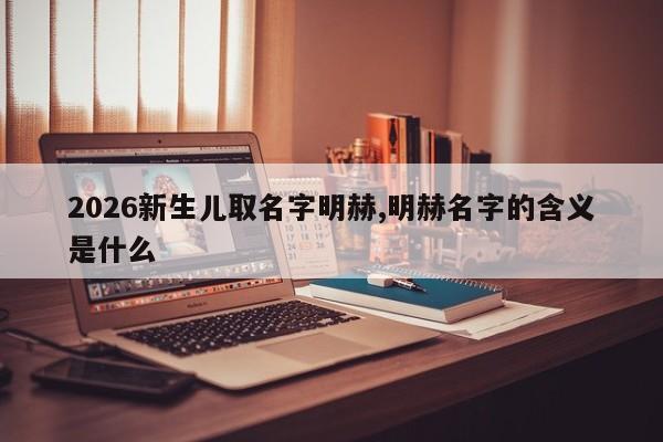 2026新生儿取名字明赫,明赫名字的含义是什么