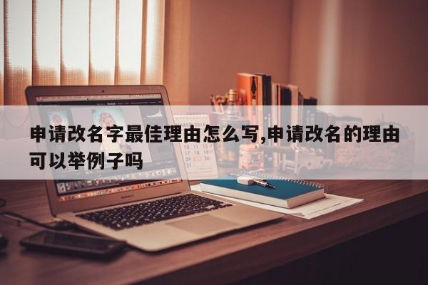 申请改名字最佳理由怎么写,申请改名的理由可以举例子吗