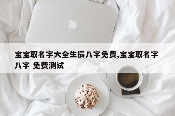 宝宝取名字大全生辰八字免费,宝宝取名字 八字 免费测试