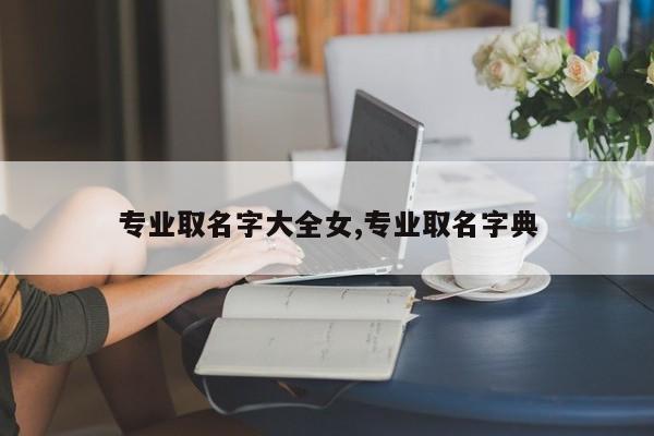 专业取名字大全女,专业取名字典