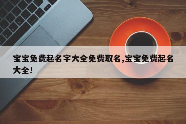 宝宝免费起名字大全免费取名,宝宝免费起名大全!