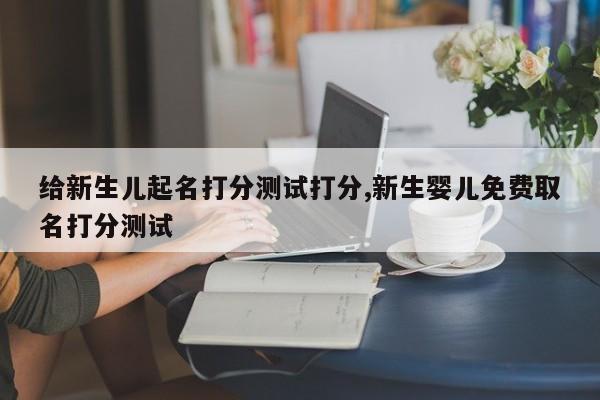 给新生儿起名打分测试打分,新生婴儿免费取名打分测试