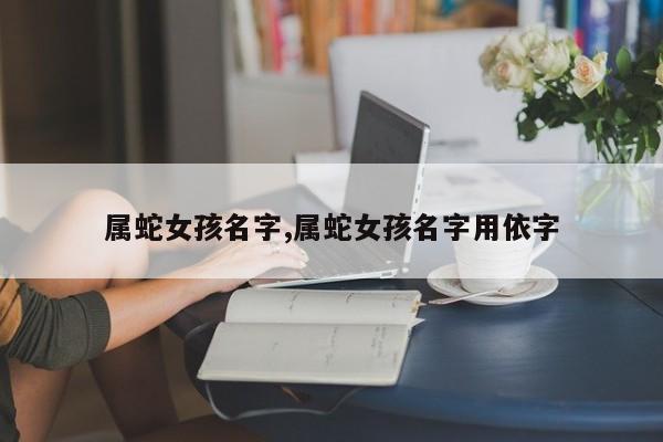 属蛇女孩名字,属蛇女孩名字用依字