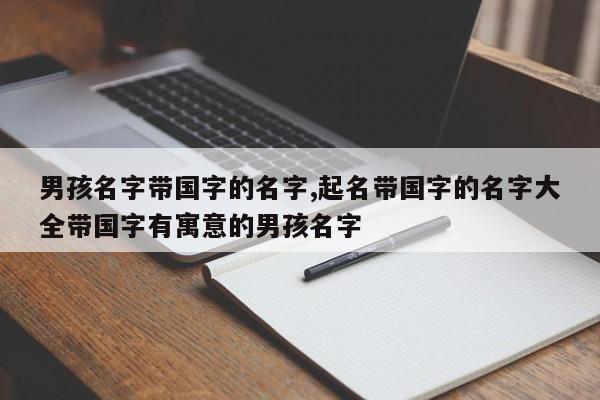 男孩名字带国字的名字,起名带国字的名字大全带国字有寓意的男孩名字