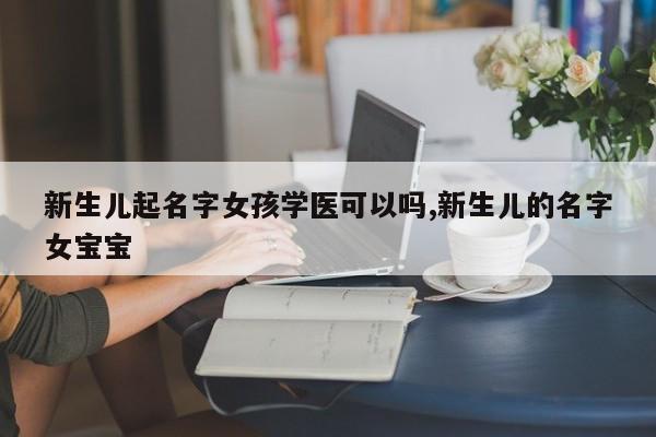 新生儿起名字女孩学医可以吗,新生儿的名字女宝宝