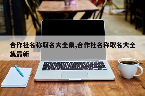 合作社名称取名大全集,合作社名称取名大全集最新