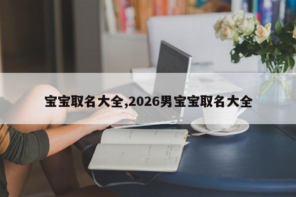 宝宝取名大全,2026男宝宝取名大全
