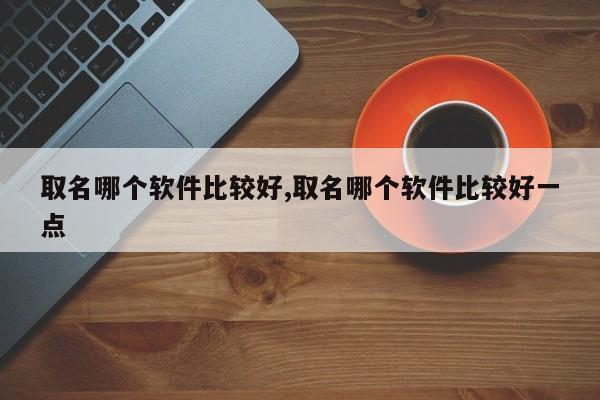取名哪个软件比较好,取名哪个软件比较好一点