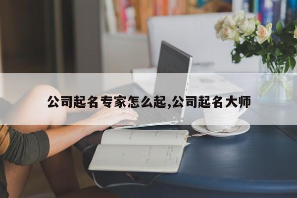 公司起名专家怎么起,公司起名大师