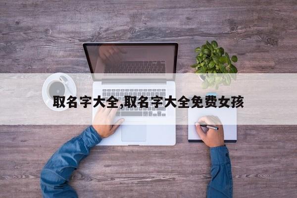 取名字大全,取名字大全免费女孩