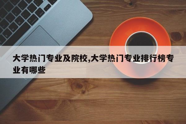 大学热门专业及院校,大学热门专业排行榜专业有哪些