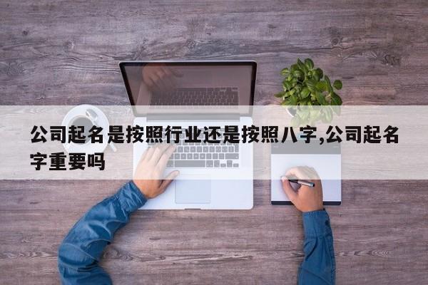 公司起名是按照行业还是按照八字,公司起名字重要吗