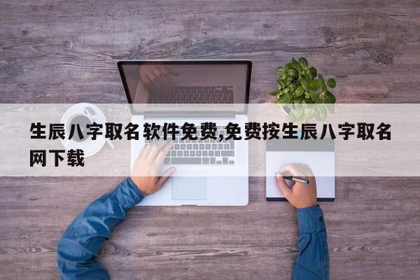 生辰八字取名软件免费,免费按生辰八字取名网下载
