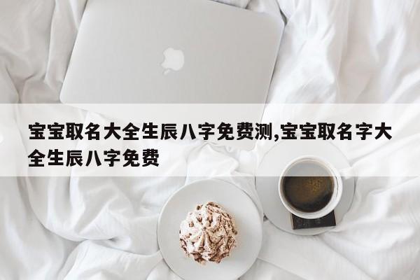 宝宝取名大全生辰八字免费测,宝宝取名字大全生辰八字免费