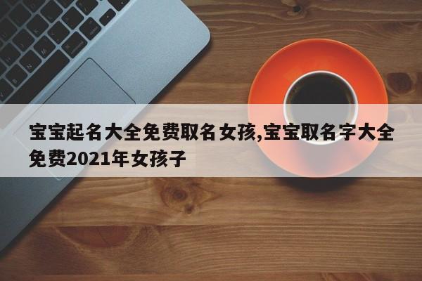 宝宝起名大全免费取名女孩,宝宝取名字大全免费2021年女孩子