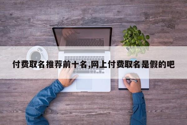 付费取名推荐前十名,网上付费取名是假的吧