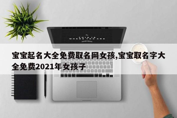宝宝起名大全免费取名网女孩,宝宝取名字大全免费2021年女孩子