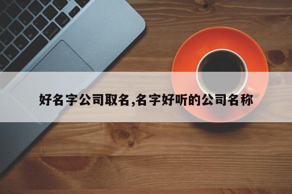 好名字公司取名,名字好听的公司名称