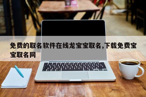免费的取名软件在线龙宝宝取名,下载免费宝宝取名网