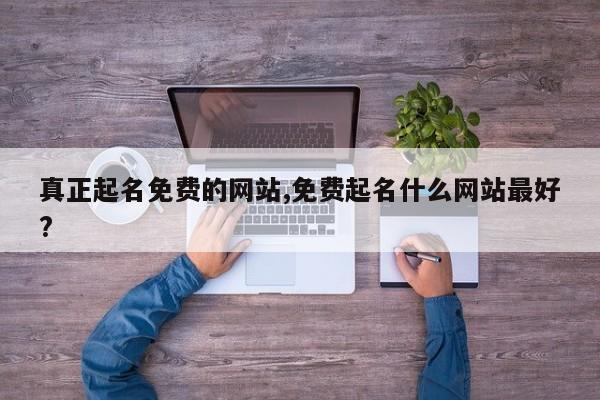 真正起名免费的网站,免费起名什么网站最好?