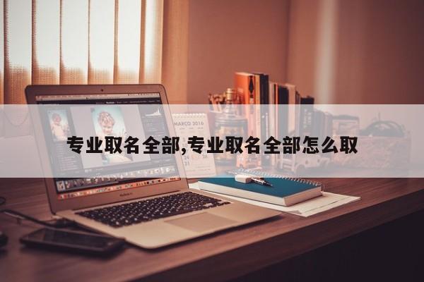 专业取名全部,专业取名全部怎么取
