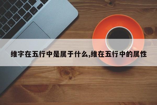维字在五行中是属于什么,维在五行中的属性