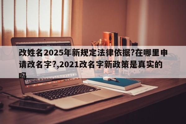 改姓名2025年新规定法律依据?在哪里申请改名字?,2021改名字新政策是真实的吗